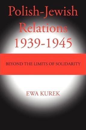 Polish-Jewish Relations 1939-1945: Beyond the limits of solidarity - Ewa Kurek