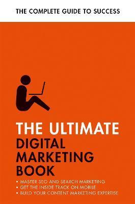 The Ultimate Digital Marketing Book: Succeed at Seo and Search, Master Mobile Marketing, Get to Grips with Content Marketing - Ultimate