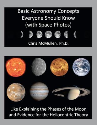 Basic Astronomy Concepts Everyone Should Know (with Space Photos): Like Explaining the Phases of the Moon and Evidence for the Heliocentric Theory - Chris Mcmullen