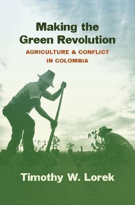 Making the Green Revolution: Agriculture and Conflict in Colombia - Timothy W. Lorek