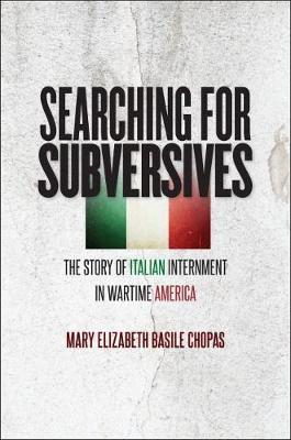 Searching for Subversives: The Story of Italian Internment in Wartime America - Mary Elizabeth Basile Chopas