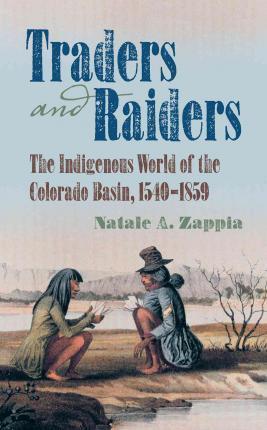Traders and Raiders: The Indigenous World of the Colorado Basin, 1540-1859 - Natale A. Zappia