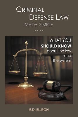 Criminal Defense Law Made Simple ....: What You Should Know about the Law and the System - R. D. Ellison