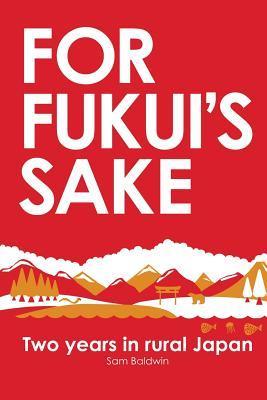 For Fukui's Sake: Two years in rural Japan - Sam Baldwin