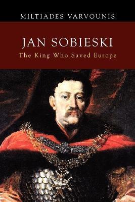 Jan Sobieski: The King Who Saved Europe - Miltiades Varvounis