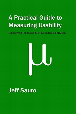 A Practical Guide to Measuring Usability: 72 Answers to the Most Common Questions about Quantifying the Usability of Websites and Software - Jeff Sauro