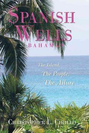 Spanish Wells Bahamas: The Island, The People, The Allure - Christopher L. Cirillo