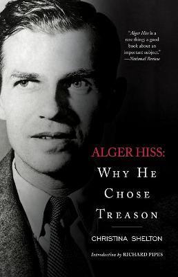 Alger Hiss: Why He Chose Treason - Christina Shelton
