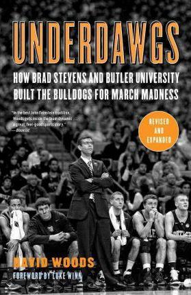 Underdawgs: How Brad Stevens and Butler University Built the Bulldogs for March Madness - David Woods