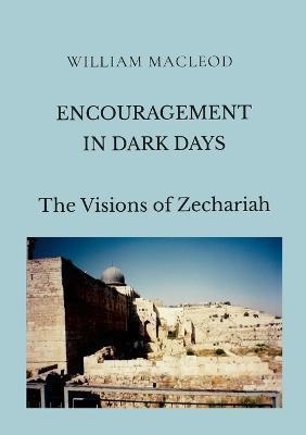 Encouragement in Dark Days: The Visions of Zechariah - William Macleod