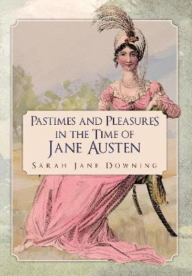 Pastimes and Pleasures in the Time of Jane Austen - Sarah Jane Downing