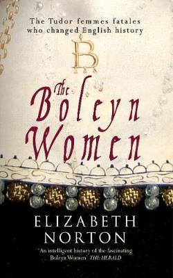 The Boleyn Women: The Tudor Femmes Fatales Who Changed English History - Elizabeth Norton