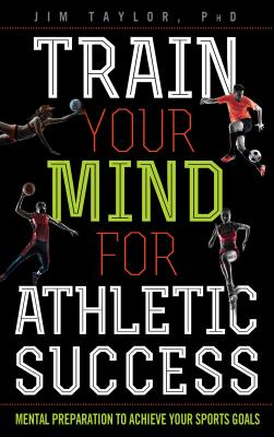 Train Your Mind for Athletic Success: Mental Preparation to Achieve Your Sports Goals - Jim Taylor