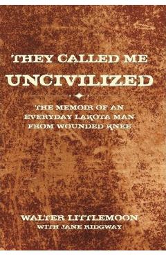 Coperta cărții 'They Called Me Uncivilized: The Memoir of an Everyday Lakota Man from Wounded Knee - Walter Littlemoon'