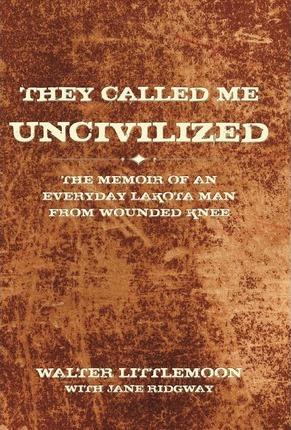 They Called Me Uncivilized: The Memoir of an Everyday Lakota Man from Wounded Knee - Walter Littlemoon