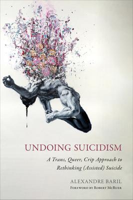 Undoing Suicidism: A Trans, Queer, Crip Approach to Rethinking (Assisted) Suicide - Alexandre Baril