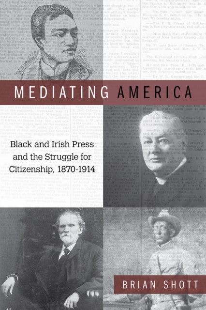 Mediating America: Black and Irish Press and the Struggle for Citizenship, 1870-1914 - Brian Shott