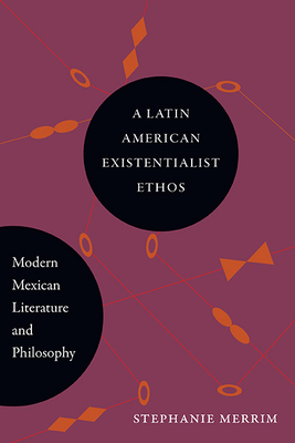 A Latin American Existentialist Ethos: Modern Mexican Literature and Philosophy - Stephanie Merrin