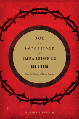 God Is Impassible and Impassioned: Toward a Theology of Divine Emotion - Rob Lister