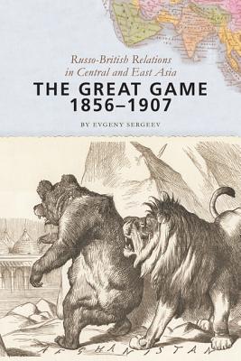 The Great Game, 1856-1907: Russo-British Relations in Central and East Asia - Evgeny Sergeev