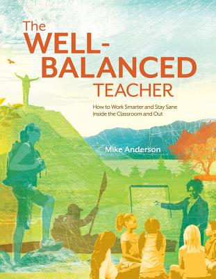 The Well-Balanced Teacher: How to Work Smarter and Stay Sane Inside the Classroom and Out - Mike Anderson