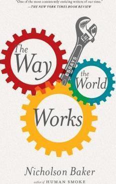 The Way the World Works: Essays - Nicholson Baker