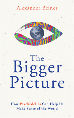 The Bigger Picture: How Psychedelics Can Help Us Make Sense of the World - Alexander Beiner