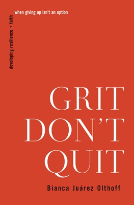 Grit Don't Quit: Developing Resilience and Faith When Giving Up Isn't an Option - Bianca Juarez Olthoff