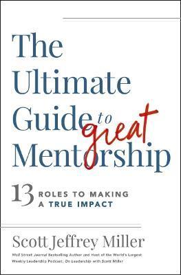 The Ultimate Guide to Great Mentorship: 13 Roles to Making a True Impact - Scott Jeffrey Miller