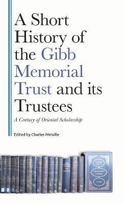 A Short History of the Gibb Memorial Trust and Its Trustees: A Century of Oriental Scholarship - Charles Melville