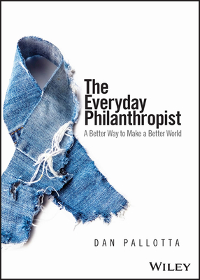 The Everyday Philanthropist: A Better Way to Make a Better World - Dan Pallotta