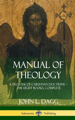 Manual of Theology: A Treatise of Christian Doctrine, The Eight Books, Complete (Hardcover) - John L. Dagg