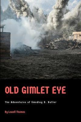 Old Gimlet Eye: The Adventures of Smedley D. Butler - Lowell Thomas