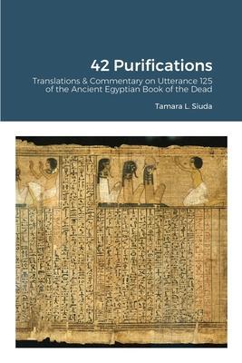 42 Purifications: 42 Purifications: Translations & Commentary on Utterance 125 of the Ancient Egyptian Book of the Dead - Tamara Siuda