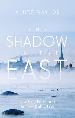 The Shadow in the East: Vladimir Putin and the New Baltic Front - Aliide Naylor