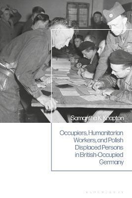 Occupiers, Humanitarian Workers, and Polish Displaced Persons in British-Occupied Germany, - Samantha K. Knapton