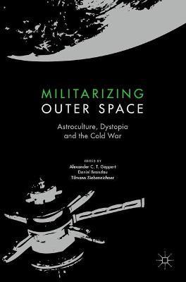 Militarizing Outer Space: Astroculture, Dystopia and the Cold War - Alexander C. T. Geppert