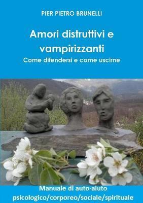 Amori distruttivi e vampirizzanti. Come difendersi e come uscirne - Pier Pietro Brunelli