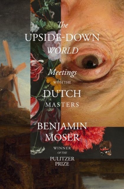 The Upside-Down World: Meetings with the Dutch Masters - Benjamin Moser