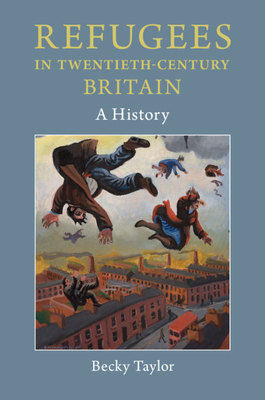 Refugees in Twentieth-Century Britain: A History - Becky Taylor