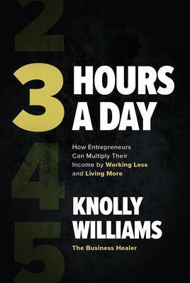 3 Hours a Day: How Entrepreneurs Can Multiply Their Income by Working Less and Living More - Knolly Williams