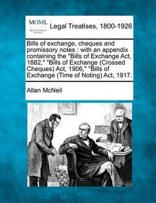 Bills of exchange, cheques and promissory notes: with an appendix containing the Bills of Exchange Act, 1882, Bills of Exchange (Crossed Cheques) Act, - Allan Mcneil