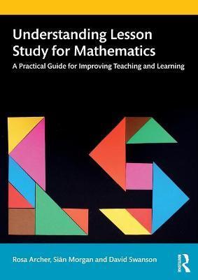 Understanding Lesson Study for Mathematics: A Practical Guide for Improving Teaching and Learning - Rosa Archer