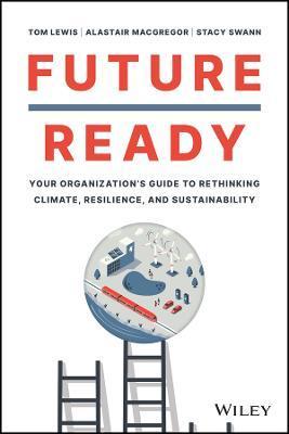 Future Ready: Your Organization's Guide to Rethinking Climate, Resilience, and Sustainability - Tom Lewis