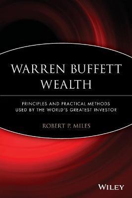 Warren Buffett Wealth: Principles and Practical Methods Used by the World's Greatest Investor - Robert P. Miles