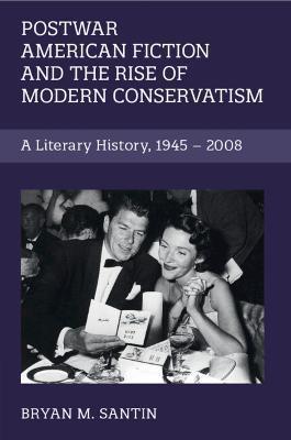Postwar American Fiction and the Rise of Modern Conservatism: A Literary History, 1945-2008 - Bryan M. Santin