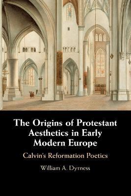 The Origins of Protestant Aesthetics in Early Modern Europe: Calvin's Reformation Poetics - William A. Dyrness