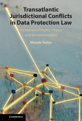 Transatlantic Jurisdictional Conflicts in Data Protection Law: Fundamental Rights, Privacy and Extraterritoriality - Mistale Taylor