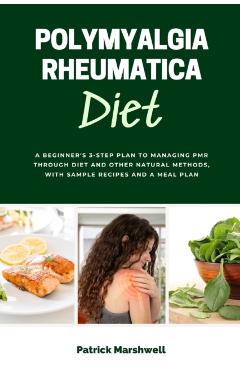 Polymyalgia Rheumatica Diet: A Beginner's 3-Step Plan to Managing PMR Through Diet and Other Natural Methods, With Sample Recipes and a Meal Plan - Patrick Marshwell