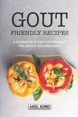 Gout Friendly Recipes: A Cookbook to Get You Through the Diets If You Have Gout - Angel Burns